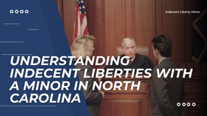Understanding Indecent Liberties with a Minor in North Carolina ...
